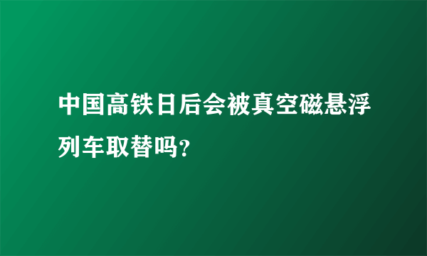 中国高铁日后会被真空磁悬浮列车取替吗？