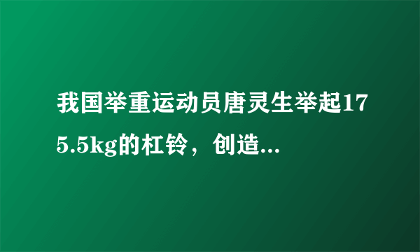 我国举重运动员唐灵生举起175.5kg的杠铃，创造了世界记录，他举起杠铃时至少用的力是    N.(g＝10N/kg)
