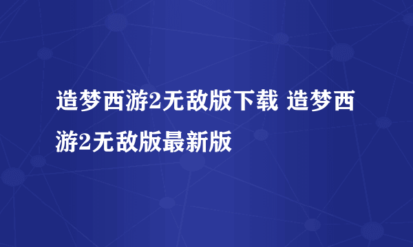 造梦西游2无敌版下载 造梦西游2无敌版最新版