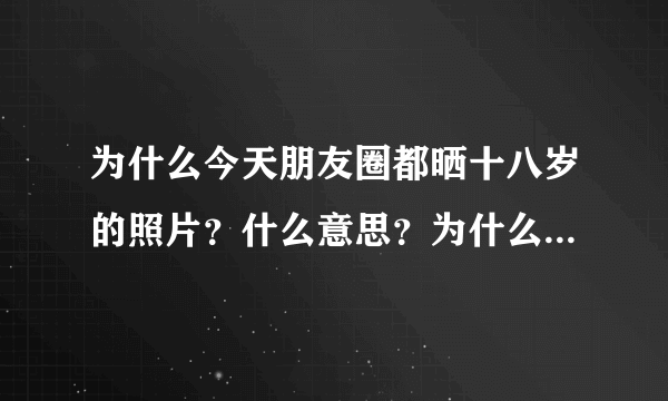 为什么今天朋友圈都晒十八岁的照片？什么意思？为什么是今天？