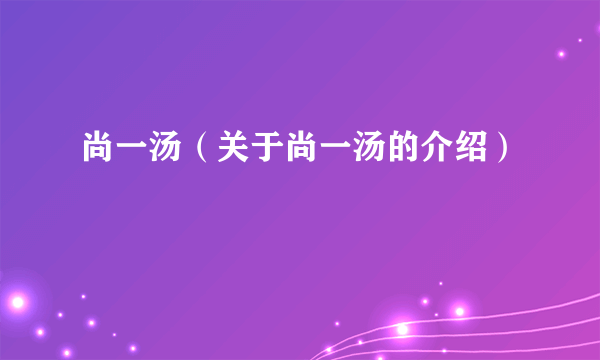 尚一汤（关于尚一汤的介绍）