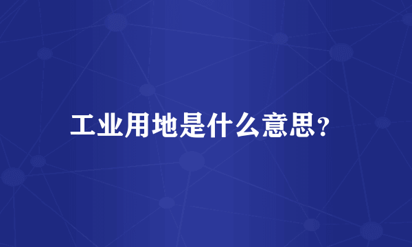 工业用地是什么意思？