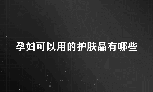 孕妇可以用的护肤品有哪些