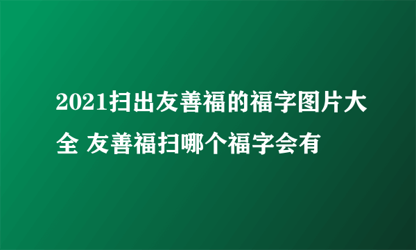 2021扫出友善福的福字图片大全 友善福扫哪个福字会有