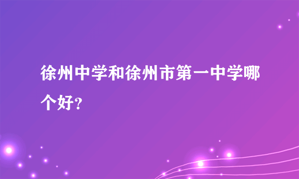 徐州中学和徐州市第一中学哪个好？