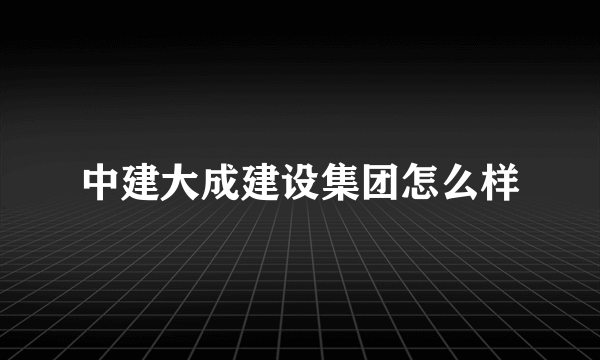 中建大成建设集团怎么样