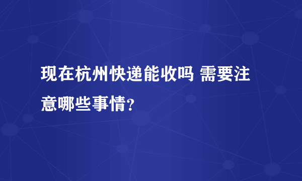 现在杭州快递能收吗 需要注意哪些事情？