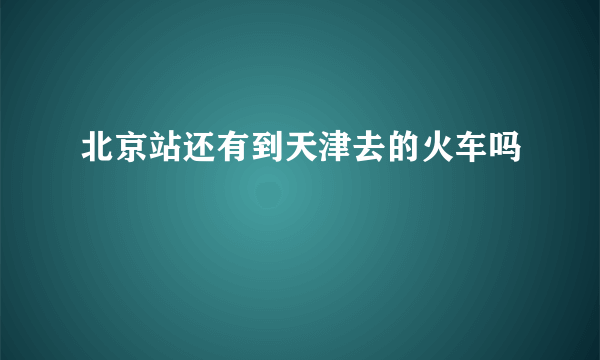 北京站还有到天津去的火车吗