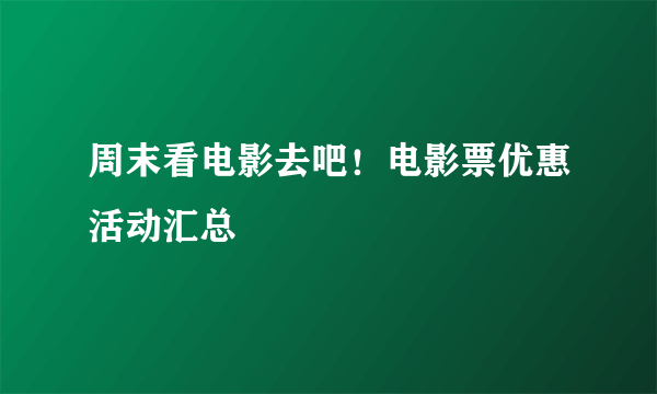 周末看电影去吧！电影票优惠活动汇总