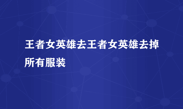 王者女英雄去王者女英雄去掉所有服装