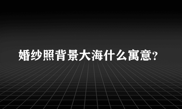 婚纱照背景大海什么寓意？