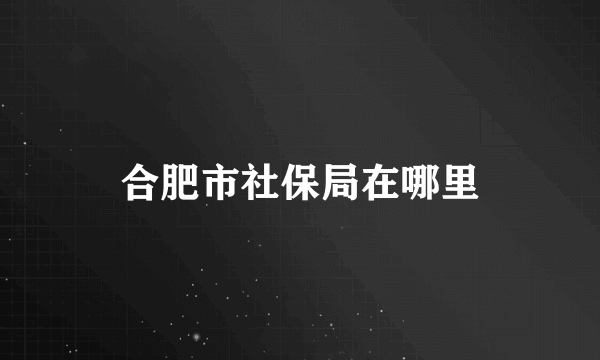 合肥市社保局在哪里