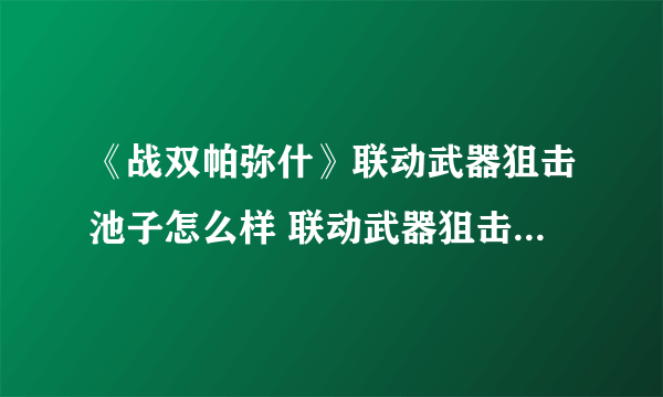 《战双帕弥什》联动武器狙击池子怎么样 联动武器狙击池子介绍