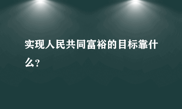 实现人民共同富裕的目标靠什么？