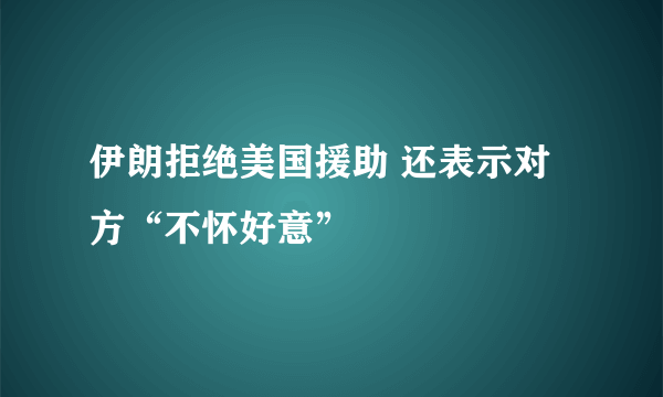 伊朗拒绝美国援助 还表示对方“不怀好意”