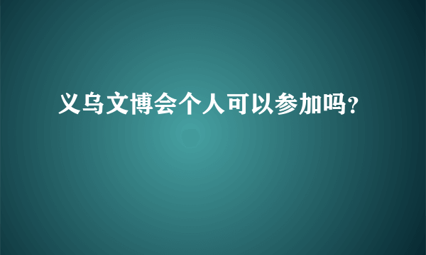 义乌文博会个人可以参加吗？