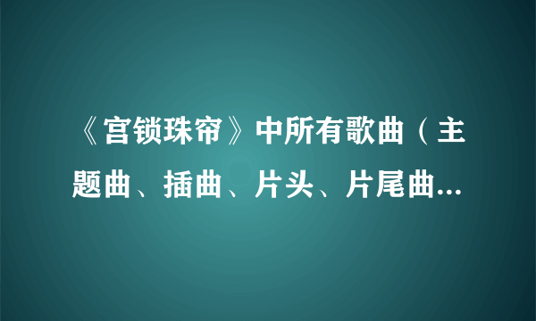 《宫锁珠帘》中所有歌曲（主题曲、插曲、片头、片尾曲）的名字和一份详细的演员表（角色和扮演者），拜...