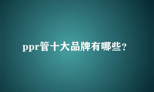 ppr管十大品牌有哪些？
