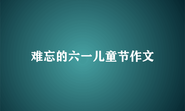 难忘的六一儿童节作文
