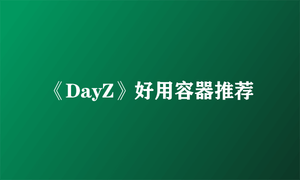 《DayZ》好用容器推荐