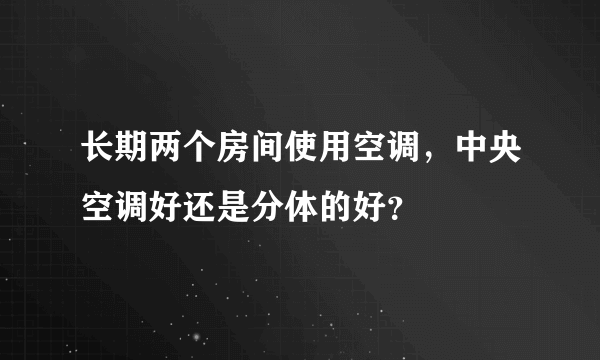 长期两个房间使用空调，中央空调好还是分体的好？