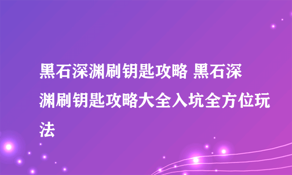 黑石深渊刷钥匙攻略 黑石深渊刷钥匙攻略大全入坑全方位玩法