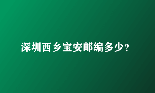 深圳西乡宝安邮编多少？