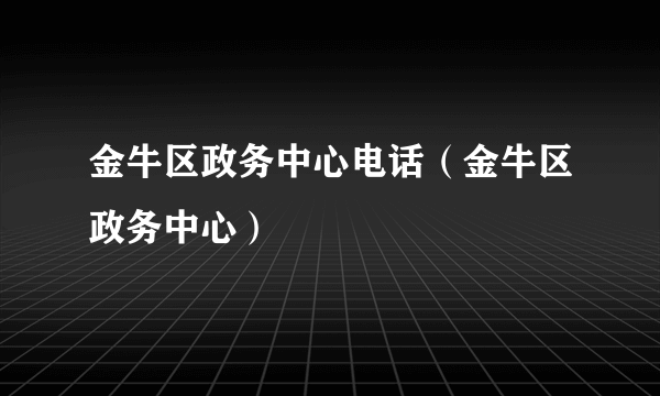 金牛区政务中心电话（金牛区政务中心）