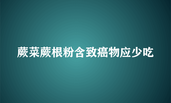 蕨菜蕨根粉含致癌物应少吃