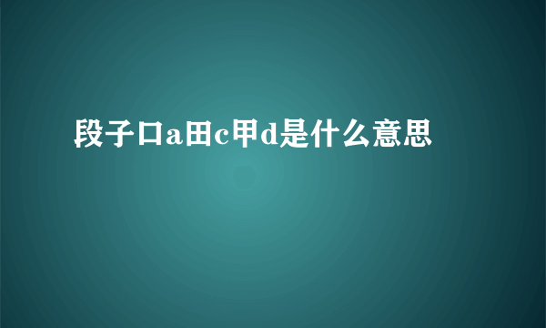 段子口a田c甲d是什么意思