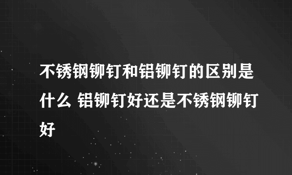 不锈钢铆钉和铝铆钉的区别是什么 铝铆钉好还是不锈钢铆钉好