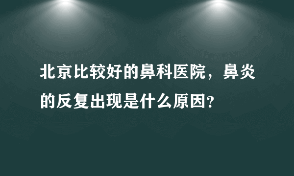 北京比较好的鼻科医院，鼻炎的反复出现是什么原因？