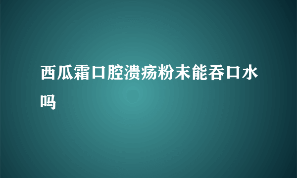 西瓜霜口腔溃疡粉末能吞口水吗