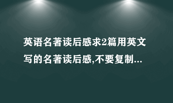 英语名著读后感求2篇用英文写的名著读后感,不要复制粘贴,字数200左右,生词不要太多,