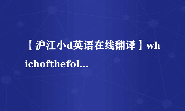【沪江小d英语在线翻译】whichofthefollowingtrue是什么意思英语在线翻译-沪江小d手机...