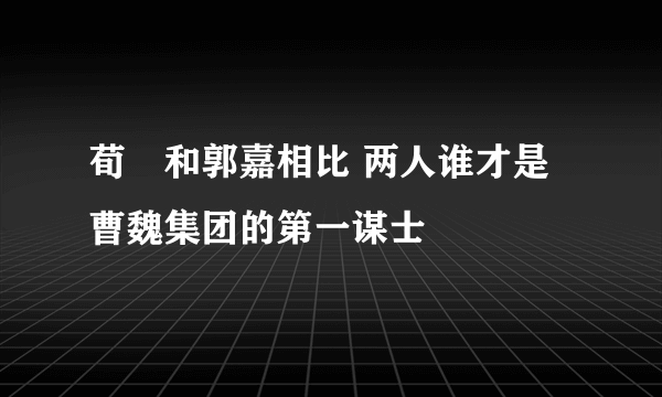 荀彧和郭嘉相比 两人谁才是曹魏集团的第一谋士