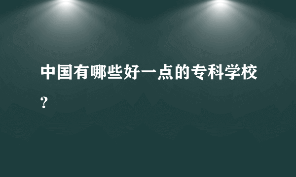 中国有哪些好一点的专科学校？