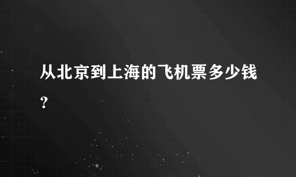从北京到上海的飞机票多少钱？