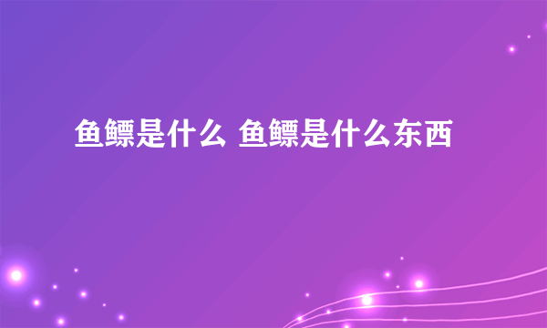 鱼鳔是什么 鱼鳔是什么东西