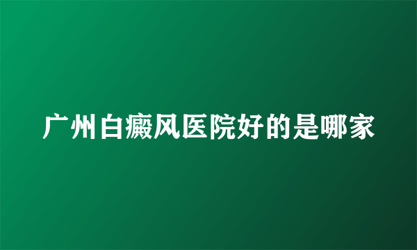 广州白癜风医院好的是哪家
