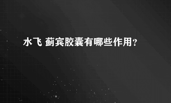 水飞 蓟宾胶囊有哪些作用？