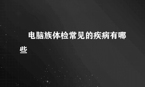 ​电脑族体检常见的疾病有哪些
