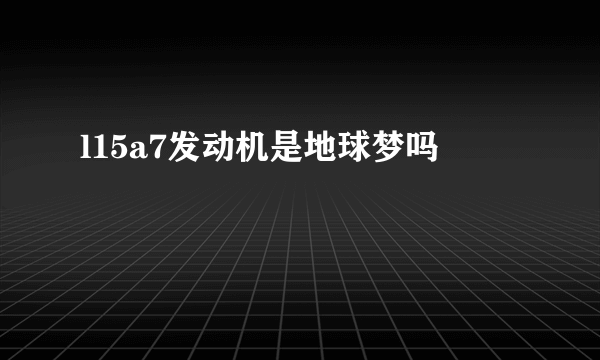 l15a7发动机是地球梦吗