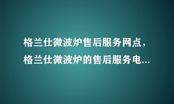 格兰仕微波炉售后服务网点，格兰仕微波炉的售后服务电话是多少