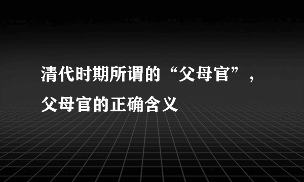 清代时期所谓的“父母官”，父母官的正确含义