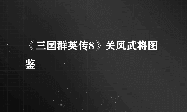 《三国群英传8》关凤武将图鉴