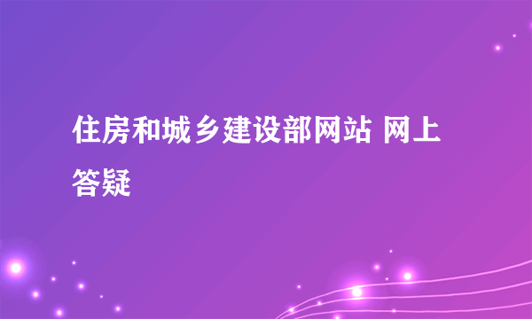 住房和城乡建设部网站 网上答疑