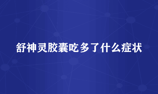舒神灵胶囊吃多了什么症状