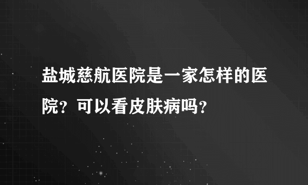 盐城慈航医院是一家怎样的医院？可以看皮肤病吗？