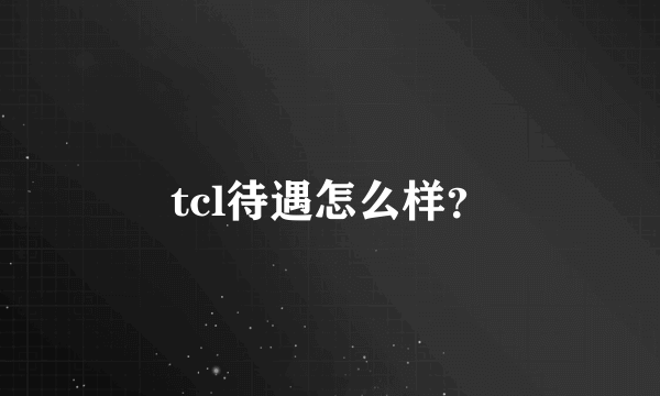 tcl待遇怎么样？